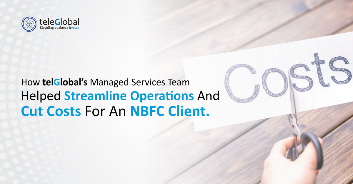 How Telglobal's Managed Services Team helped streamline operations and cut cost for an NBFC Client